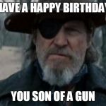 Rooster Cogburn True Grit | HAVE A HAPPY BIRTHDAY; YOU SON OF A GUN | image tagged in rooster cogburn true grit | made w/ Imgflip meme maker