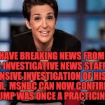 Maddow | WE HAVE BREAKING NEWS FROM THE MSNBC INVESTIGATIVE NEWS STAFF.  AFTER AN EXTENSIVE INVESTIGATION OF HIS ACTING CAREER,  MSNBC CAN NOW CONFIRM THAT DONALD TRUMP WAS ONCE A PRACTICING THESPIAN. | image tagged in maddow | made w/ Imgflip meme maker