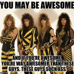 Stryper | YOU MAY BE AWESOME; AND IF YOU'RE AWESOME, YOU'RE WAY AWESOMER THAN THESE GUYS. THESE GUYS SUCK ASS. | image tagged in stryper | made w/ Imgflip meme maker