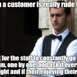 bad waiter | When a customer is really rude to me, I ask for the staff to constantly go over to them, one by one, and ask if everything is alright and if their enjoying their meal. | image tagged in bad waiter | made w/ Imgflip meme maker