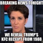 Rachel Maddow  | BREAKING NEWS TONIGHT; WE REVEAL TRUMP'S KFC RECEIPT FROM 1988 | image tagged in rachel maddow | made w/ Imgflip meme maker
