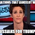 Lancelot Is Innocent! | NEW ALLEAGATIONS THAT LANCELOT WAS FRAMED; BY THE RUSSIANS FOR TRUMP'S CRIME | image tagged in maddow,donald trump,monty python week,murder,russians | made w/ Imgflip meme maker