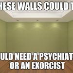 Not sure if I'm insane or haunted | IF THESE WALLS COULD TALK; I WOULD NEED A PSYCHIATRIST OR AN EXORCIST | image tagged in empty room,memes | made w/ Imgflip meme maker
