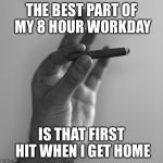 Blunt | THE BEST PART OF MY 8 HOUR WORKDAY; IS THAT FIRST HIT WHEN I GET HOME | image tagged in blunt | made w/ Imgflip meme maker