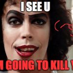 Rocky Horror | I SEE U; I AM GOING TO KILL YOU | image tagged in rocky horror | made w/ Imgflip meme maker