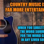 You'll thank me later | COUNTRY MUSIC IS FAR MORE ENTERTAINING; WHEN YOU SUBSTITUTE THE WORD SQUIRREL FOR THE WORD GIRL, IN ANY GIVEN SONG | image tagged in country music,funny memes | made w/ Imgflip meme maker