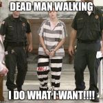 Prisoner in custody | DEAD MAN WALKING; I DO WHAT I WANT!!!! | image tagged in prisoner in custody | made w/ Imgflip meme maker