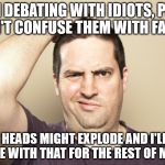 Confused Man  | WHEN DEBATING WITH IDIOTS, PLEASE DON'T CONFUSE THEM WITH FACTS. THEIR HEADS MIGHT EXPLODE AND I'LL HAVE TO LIVE WITH THAT FOR THE REST OF MY LIFE. | image tagged in confused man | made w/ Imgflip meme maker