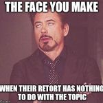 The face you make | THE FACE YOU MAKE; WHEN THEIR RETORT HAS NOTHING TO DO WITH THE TOPIC | image tagged in robert 1 | made w/ Imgflip meme maker