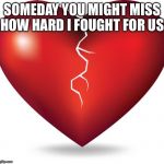 broken heart  | SOMEDAY YOU MIGHT MISS HOW HARD I FOUGHT FOR US | image tagged in broken heart | made w/ Imgflip meme maker