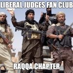 terrorists | LIBERAL JUDGES FAN CLUB; RAQQA CHAPTER | image tagged in terrorists | made w/ Imgflip meme maker