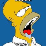x | MMMM; MEAT | image tagged in homer drooling,mmmm,mmm,meat | made w/ Imgflip meme maker