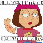 Meg griffin | SIDEWAYS FOR ATTENTION; LONGWAYS FOR RESULTS | image tagged in meg griffin | made w/ Imgflip meme maker