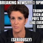 Rachel Maddow  | BREAKING NEWS!!!!@ 9PM; TRUMP IS RICH AND PAYS TAXES LIKE EVERYONE ELSE; (SERIOUSLY) | image tagged in rachel maddow | made w/ Imgflip meme maker