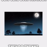 WHEN PEOPLE SAY THE COW GOES OVER THE MOON; THEY DO THANKS TO THESE THINGS | image tagged in aliens | made w/ Imgflip meme maker