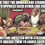 pokerdogs | I HEAR THAT THE HUMANS ARE STANDING IN LINES TO OPPRESS EACH OTHER LIKE ZOMBIES; THEY ARE INFECTED WITH STATISM .. A STATE BREEDS THEM TO ABUSE EACH OTHER | image tagged in pokerdogs | made w/ Imgflip meme maker