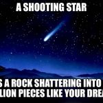 There is a myth about wishing on a shooting star will make it cone true: | A SHOOTING STAR; IS A ROCK SHATTERING INTO A MILLION PIECES LIKE YOUR DREAMS | image tagged in shooting star | made w/ Imgflip meme maker