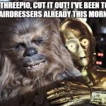 C-3PO thinks he can do Chewbacca's hair.  | "THREEPIO, CUT IT OUT! I'VE BEEN TO THE HAIRDRESSERS ALREADY THIS MORNING..." | image tagged in star wars,chewbacca,c-3po,chewie,millennium falcon,hairdresser | made w/ Imgflip meme maker