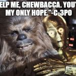 Is Ben Kenobi the 'only hope'? No, it's obviously Chewbacca. Or, at least, according to C-3PO. | "HELP ME, CHEWBACCA. YOU'RE MY ONLY HOPE."-C-3PO | image tagged in star wars,chewbacca,c-3po,hope | made w/ Imgflip meme maker