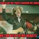 country song borat | 🎵"SHE'S GOT MY PANTS AROUND MY ANKLES, AND THE KEYS TO MY HEART!"🎵 | image tagged in country song borat | made w/ Imgflip meme maker