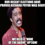 THE LATE GREAT RICHARD PRYOR | OUR RECENT ELECTIONS HAVE PROVED RICHARD PRYOR WAS RIGHT; WE NEED A "NONE OF THE ABOVE" OPTION! | image tagged in richard pryor | made w/ Imgflip meme maker
