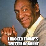 Bill Cosby  | WHAT IF I TOLD YOU; I HACKED TRUMP'S TWITTER ACCOUNT JUST TO CREATE A DISTRACTION FROM ME | image tagged in bill cosby | made w/ Imgflip meme maker