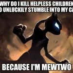 Because I'm Mewtwo | WHY DO I KILL HELPLESS CHILDREN WHO UNLUCKILY STUMBLE INTO MY CAVE? BECAUSE I'M MEWTWO | image tagged in because i'm mewtwo | made w/ Imgflip meme maker