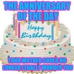 The reason we celebrate | THE ANNIVERSARY OF THE DAY; YOUR MOTHER COULD NO LONGER LEGALLY MURDER YOU | image tagged in happy birthday,memes | made w/ Imgflip meme maker