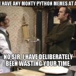 Want some cheese with my whine? | YOU HAVE ANY MONTY PYTHON MEMES AT ALL? NO SIR, I HAVE DELIBERATELY BEEN WASTING YOUR TIME. | image tagged in monty python cheese shop,monty python week | made w/ Imgflip meme maker