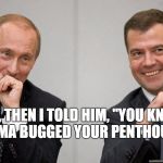 Putin Medvedev snigger | AND, THEN I TOLD HIM, "YOU KNOW, OBAMA BUGGED YOUR PENTHOUSE." | image tagged in putin medvedev snigger | made w/ Imgflip meme maker