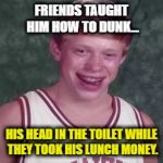 Bad Luck Brian. Basketball. March Madness | FRIENDS TAUGHT HIM HOW TO DUNK... HIS HEAD IN THE TOILET WHILE THEY TOOK HIS LUNCH MONEY. | image tagged in bad luck brian basketball player,bad luck brian,march madness,funny,memes,basketball | made w/ Imgflip meme maker