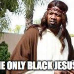 Black Jesus Speakth  | THE ONLY BLACK JESUS... | image tagged in black jesus speakth | made w/ Imgflip meme maker