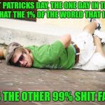 St Patrick's Day | ST PATRICKS DAY, THE ONE DAY IN THE YEAR THAT THE 1% OF THE WORLD THAT IS IRISH; GET'S THE OTHER 99% SHIT FACED! | image tagged in st patricks fail,st patrick's day,st patricks day,irish,irish joke | made w/ Imgflip meme maker