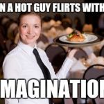 Waitress | WHEN A HOT GUY FLIRTS WITH YOU; IMAGINATION | image tagged in waitress | made w/ Imgflip meme maker