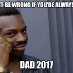 *sigh* | "YOU CAN'T BE WRONG IF YOU'RE ALWAYS WRONG"; DAD 2017 | image tagged in you can't be accused of rape if they're dead,dad jokes,memes | made w/ Imgflip meme maker