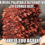 bacon | A MORE PALATABLE ALTERNATIVE TO CORNED BEEF.. LIKE IF YOU AGREE! | image tagged in bacon | made w/ Imgflip meme maker