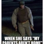 Get In | WHEN SHE SAYS "MY PARENTS AREN'T HOME" | image tagged in get out,funny,memes,sexual innuendo | made w/ Imgflip meme maker