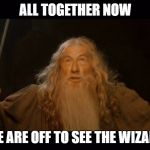 gandalfo | ALL TOGETHER NOW; WE ARE OFF TO SEE THE WIZARD | image tagged in gandalfo | made w/ Imgflip meme maker