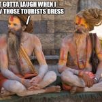 Meanwhile in Nepal... | I JUST GOTTA LAUGH WHEN I SEE HOW THOSE TOURISTS DRESS; / | image tagged in nepal | made w/ Imgflip meme maker