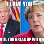 Trump Merkel | I LOVE YOU.... ....NOT UNTIL YOU BREAK UP WITH MELANIA! | image tagged in trump merkel | made w/ Imgflip meme maker