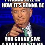 Bill O'Reilly | I WANNA TELL YA HOW IT'S GONNA BE; YOU GONNA GIVE A YOUR LOVE TO ME. | image tagged in bill o'reilly | made w/ Imgflip meme maker