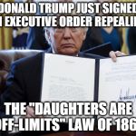 Trump Executive Order | DONALD TRUMP JUST SIGNED AN EXECUTIVE ORDER REPEALING; THE "DAUGHTERS ARE OFF-LIMITS" LAW OF 1869 | image tagged in trump executive order,daughters,memes,funny because it's true,funny memes | made w/ Imgflip meme maker