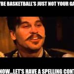 Doc holliday spelling contest | MAYBE BASKETBALL'S JUST NOT YOUR GAME. I KNOW...LET'S HAVE A SPELLING CONTEST | image tagged in doc holliday spelling contest | made w/ Imgflip meme maker