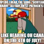 Simpsons Scotland | WHY DO I HEAR THE SONG "SCOTLAND THE BRAVE" ALL DAY ON ST PATRICK'S DAY? ITS LIKE HEARING OH CANADA! ON THE 4TH OF JULY! | image tagged in simpsons scotland | made w/ Imgflip meme maker