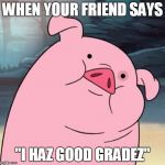 Pato Gravity Falls | WHEN YOUR FRIEND SAYS; "I HAZ GOOD GRADEZ" | image tagged in pato gravity falls | made w/ Imgflip meme maker
