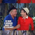 Gilligan Bad Pun | DID YOU SEE WHAT THE PROFESSOR DID? HE MADE A WORKING RADIO OUT OF A COCONUT; WHY ISN'T HE ABLE TO FIX A HOLE IN THE BOAT? | image tagged in gilligan bad pun | made w/ Imgflip meme maker