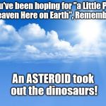 Want a little Heaven on Earth | If you've been hoping for "a Little Piece of Heaven Here on Earth", Remember . . . An ASTEROID took out the dinosaurs! | image tagged in blue sky,heaven,asteroid | made w/ Imgflip meme maker