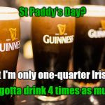 St Paddy's Day 1/4 Irish | St Paddy's Day? But I'm only one-quarter Irish! So I gotta drink 4 times as much? | image tagged in memes,irish joke,beer,st patrick's day | made w/ Imgflip meme maker