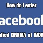 Studied Drama ... | How do I enter; Studied  DRAMA  at  WORK ? | image tagged in facebook | made w/ Imgflip meme maker