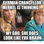 merkel ivana | GERMAN CHANCELLOR MERKEL IS THINKING..... MY GOD. SHE DOES LOOK LIKE EVA BRAUN | image tagged in merkel ivana | made w/ Imgflip meme maker